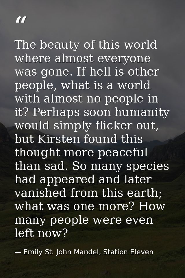 The beauty of this world where almost everyone was gone. If hell is other people, what is a world with almost no people  — Emily St. John Mandel, Station Eleven
