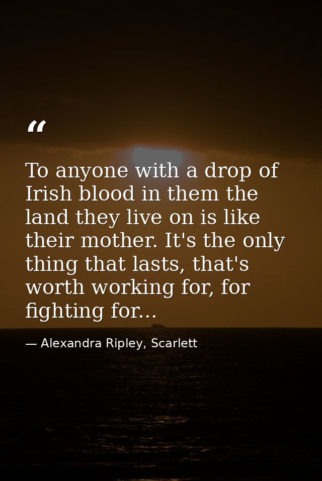 To anyone with a drop of Irish blood in them the land they live on is like their mother. It's the only thing that lasts, — Alexandra Ripley, Scarlett