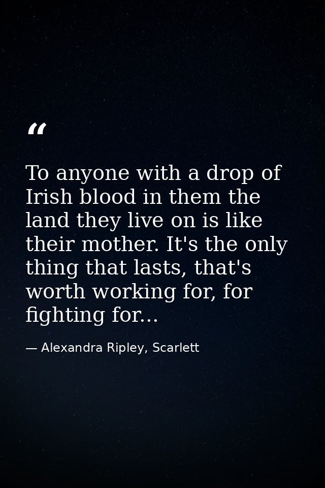 To anyone with a drop of Irish blood in them the land they live on is like their mother. It's the only thing that lasts, — Alexandra Ripley, Scarlett