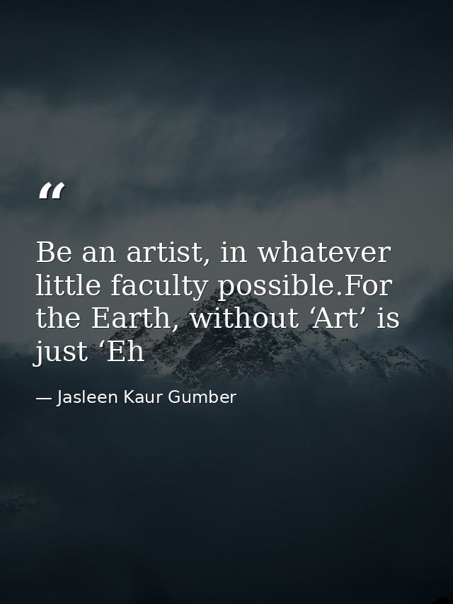 Be an artist, in whatever little faculty possible.For the Earth, without ‘Art’ is just ‘Eh — Jasleen Kaur Gumber