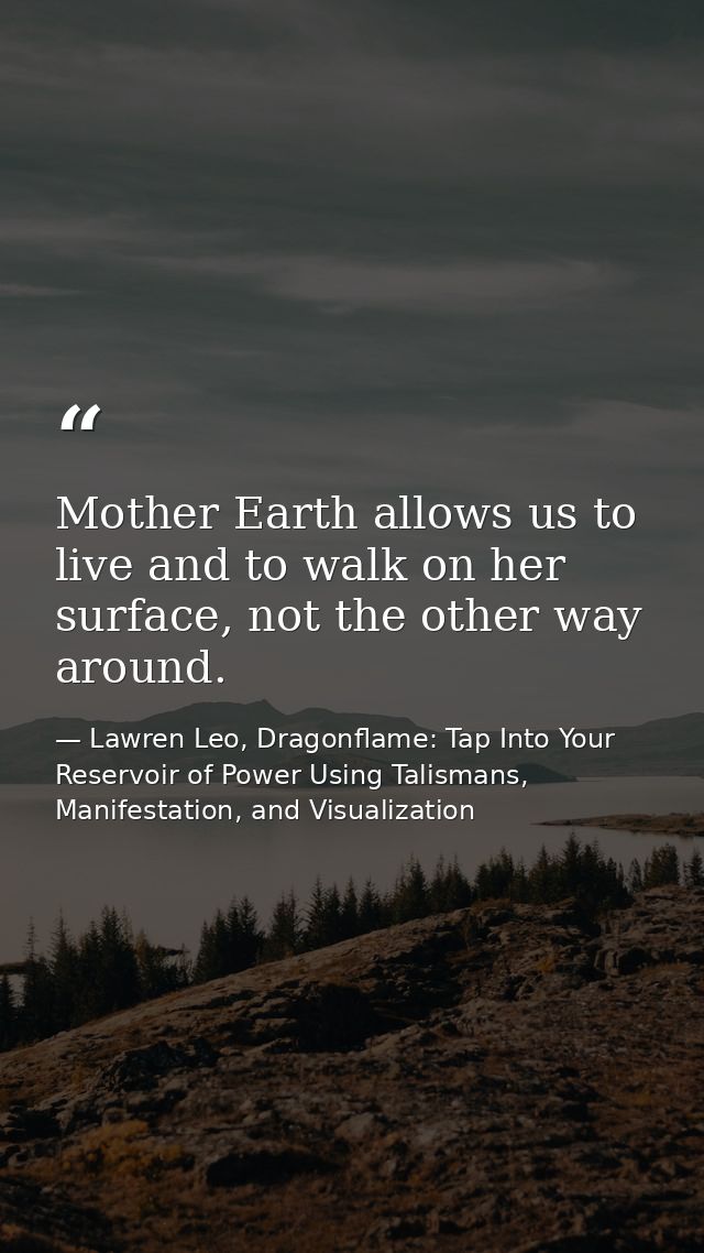 Mother Earth allows us to live and to walk on her surface, not the other way around. — Lawren Leo, Dragonflame: Tap Into Your Reservoir of Power Using Talismans, Manifestation, and Visualization