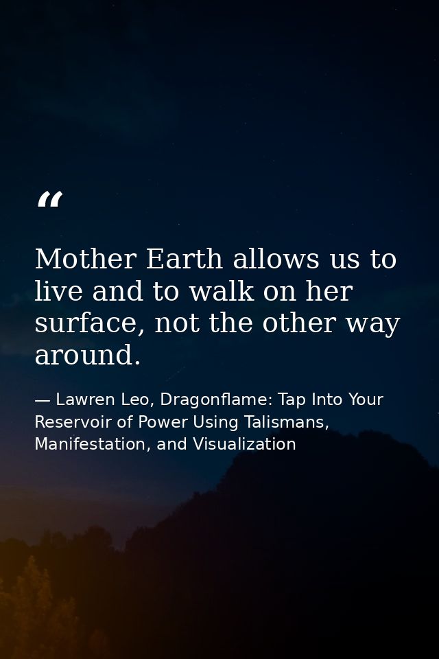 Mother Earth allows us to live and to walk on her surface, not the other way around. — Lawren Leo, Dragonflame: Tap Into Your Reservoir of Power Using Talismans, Manifestation, and Visualization