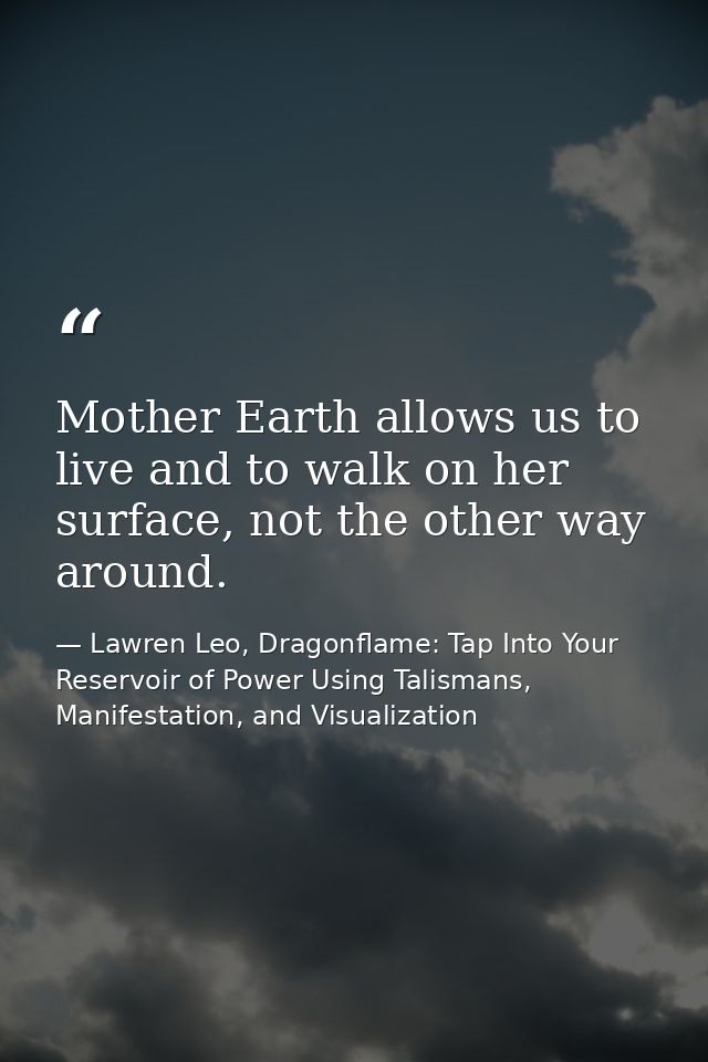 Mother Earth allows us to live and to walk on her surface, not the other way around. — Lawren Leo, Dragonflame: Tap Into Your Reservoir of Power Using Talismans, Manifestation, and Visualization