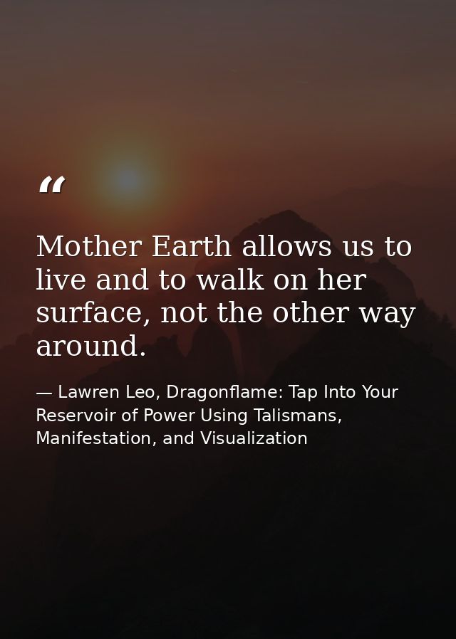 Mother Earth allows us to live and to walk on her surface, not the other way around. — Lawren Leo, Dragonflame: Tap Into Your Reservoir of Power Using Talismans, Manifestation, and Visualization
