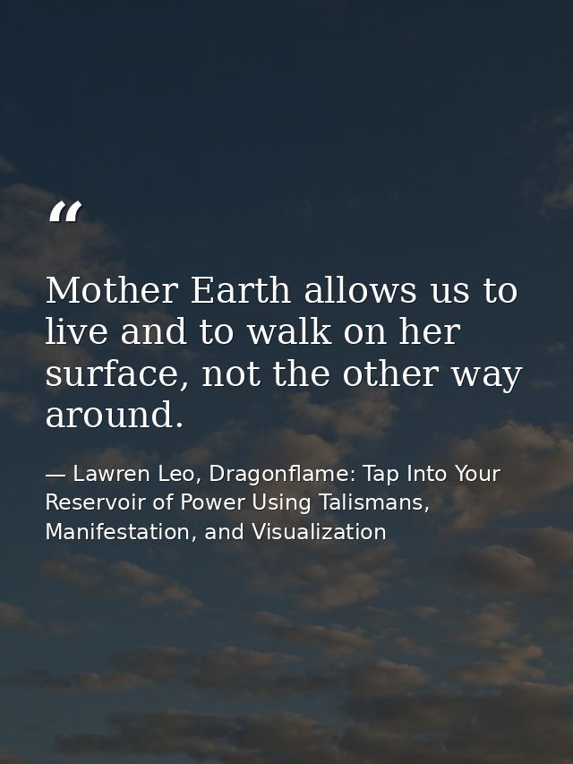 Mother Earth allows us to live and to walk on her surface, not the other way around. — Lawren Leo, Dragonflame: Tap Into Your Reservoir of Power Using Talismans, Manifestation, and Visualization