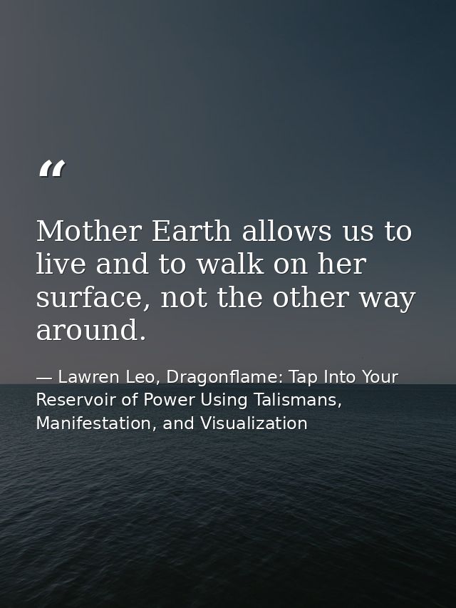 Mother Earth allows us to live and to walk on her surface, not the other way around. — Lawren Leo, Dragonflame: Tap Into Your Reservoir of Power Using Talismans, Manifestation, and Visualization