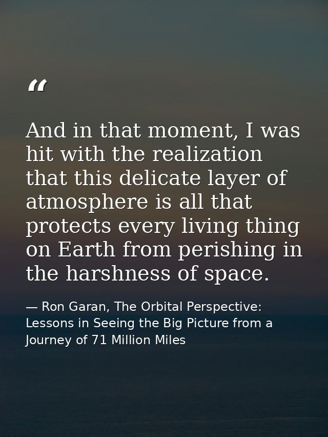 And in that moment, I was hit with the realization that this delicate layer of atmosphere is all that protects every liv — Ron Garan, The Orbital Perspective: Lessons in Seeing the Big Picture from a Journey of 71 Million Miles