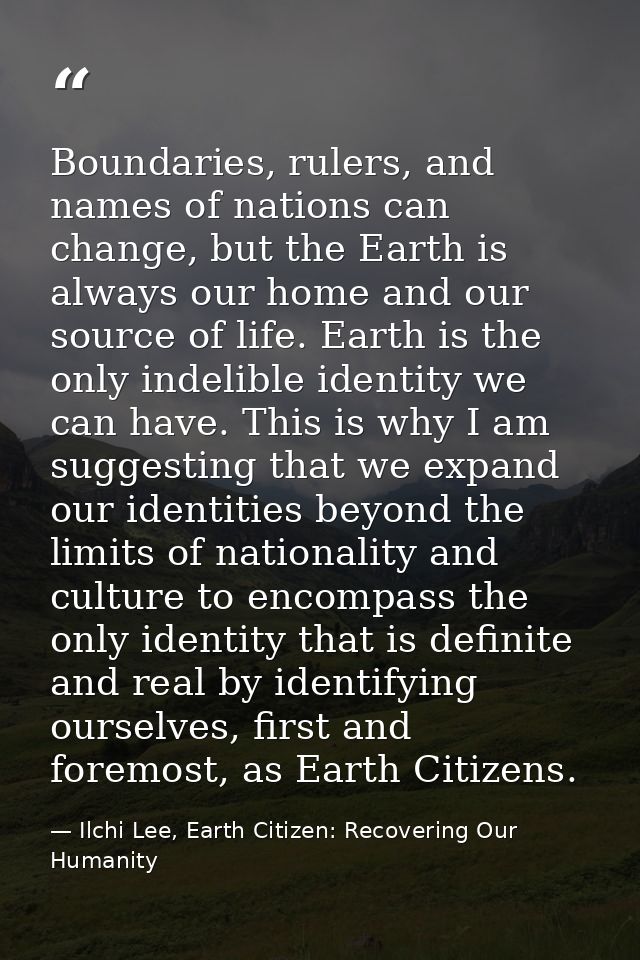 Boundaries, rulers, and names of nations can change, but the Earth is always our home and our source of life. Earth is t — Ilchi Lee, Earth Citizen: Recovering Our Humanity