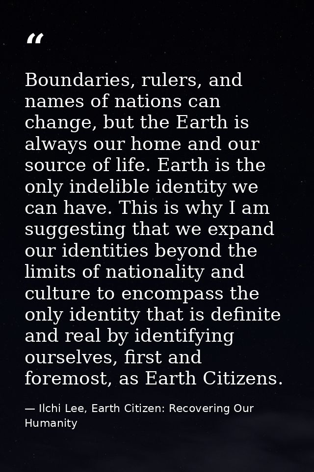 Boundaries, rulers, and names of nations can change, but the Earth is always our home and our source of life. Earth is t — Ilchi Lee, Earth Citizen: Recovering Our Humanity
