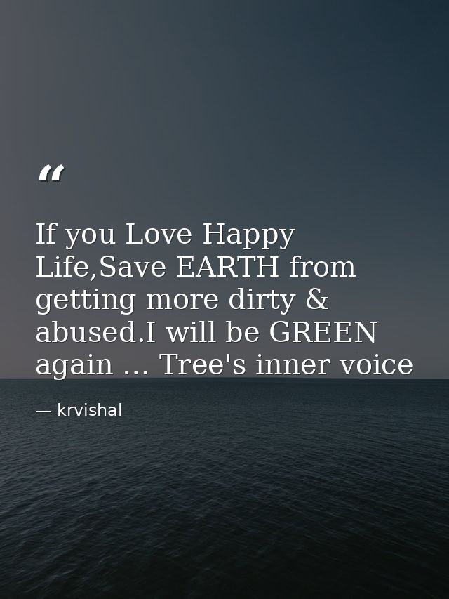 If you Love Happy Life,Save EARTH from getting more dirty & abused.I will be GREEN again … Tree's inner voice — krvishal