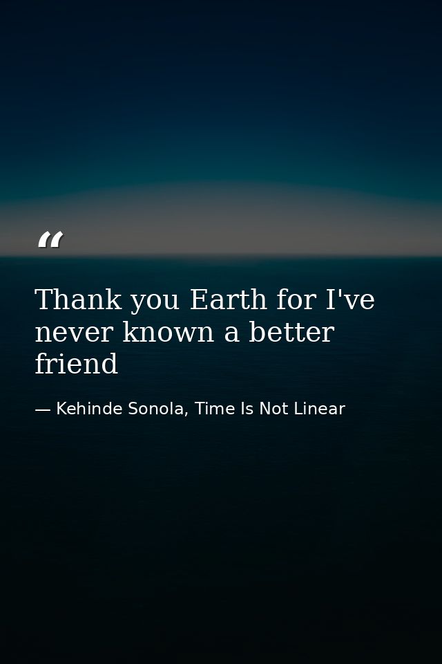 Thank you Earth for I've never known a better friend — Kehinde Sonola, Time Is Not Linear