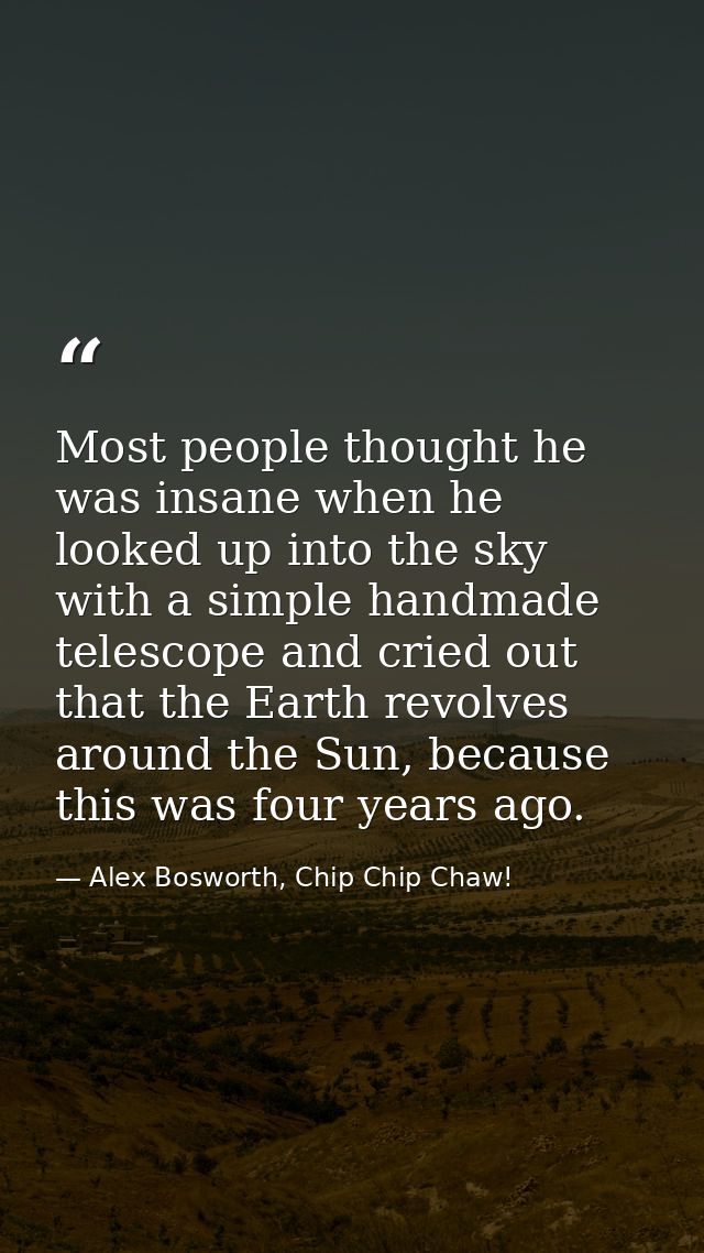 Most people thought he was insane when he looked up into the sky with a simple handmade telescope and cried out that the — Alex Bosworth, Chip Chip Chaw!