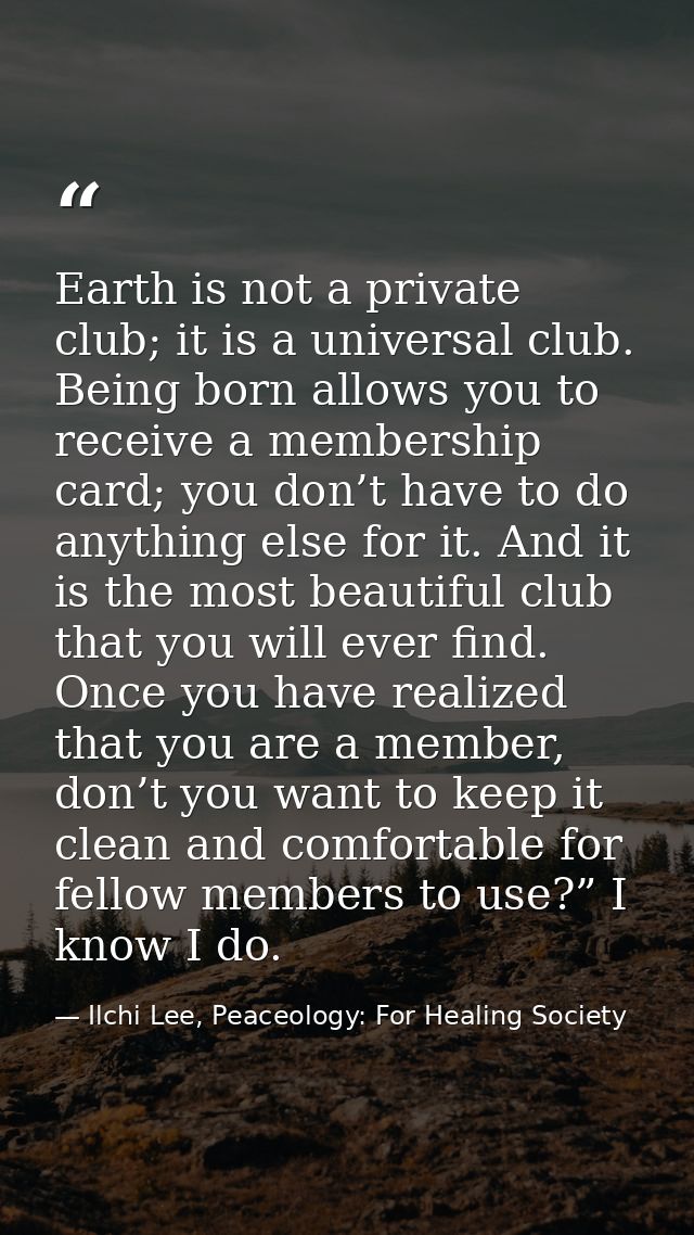 Earth is not a private club; it is a universal club. Being born allows you to receive a membership card; you don’t have  — Ilchi Lee, Peaceology: For Healing Society