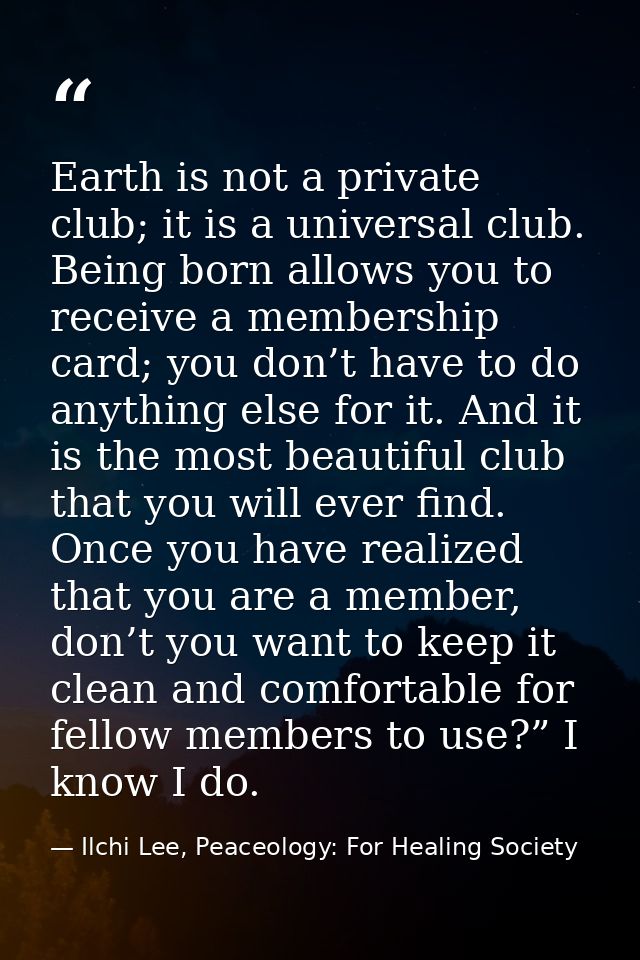 Earth is not a private club; it is a universal club. Being born allows you to receive a membership card; you don’t have  — Ilchi Lee, Peaceology: For Healing Society