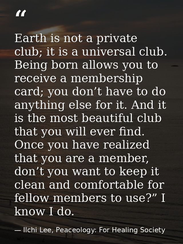 Earth is not a private club; it is a universal club. Being born allows you to receive a membership card; you don’t have  — Ilchi Lee, Peaceology: For Healing Society