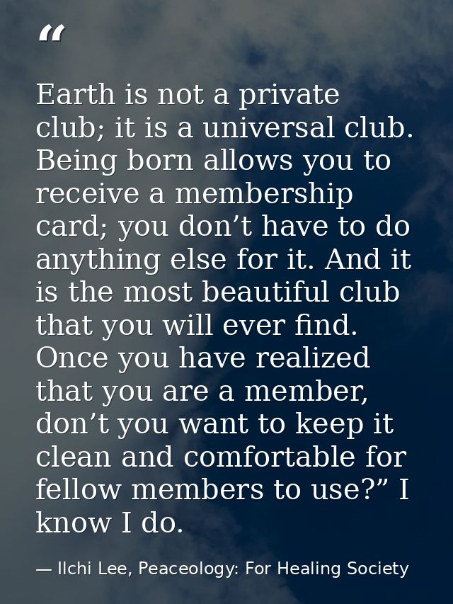 Earth is not a private club; it is a universal club. Being born allows you to receive a membership card; you don’t have  — Ilchi Lee, Peaceology: For Healing Society