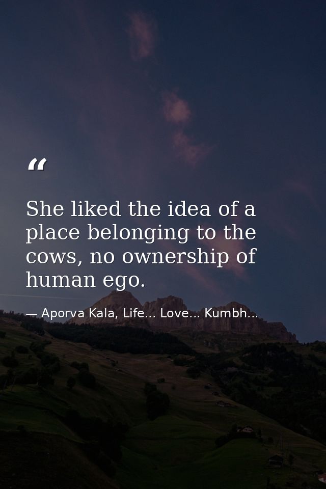 She liked the idea of a place belonging to the cows, no ownership of human ego. — Aporva Kala, Life... Love... Kumbh...