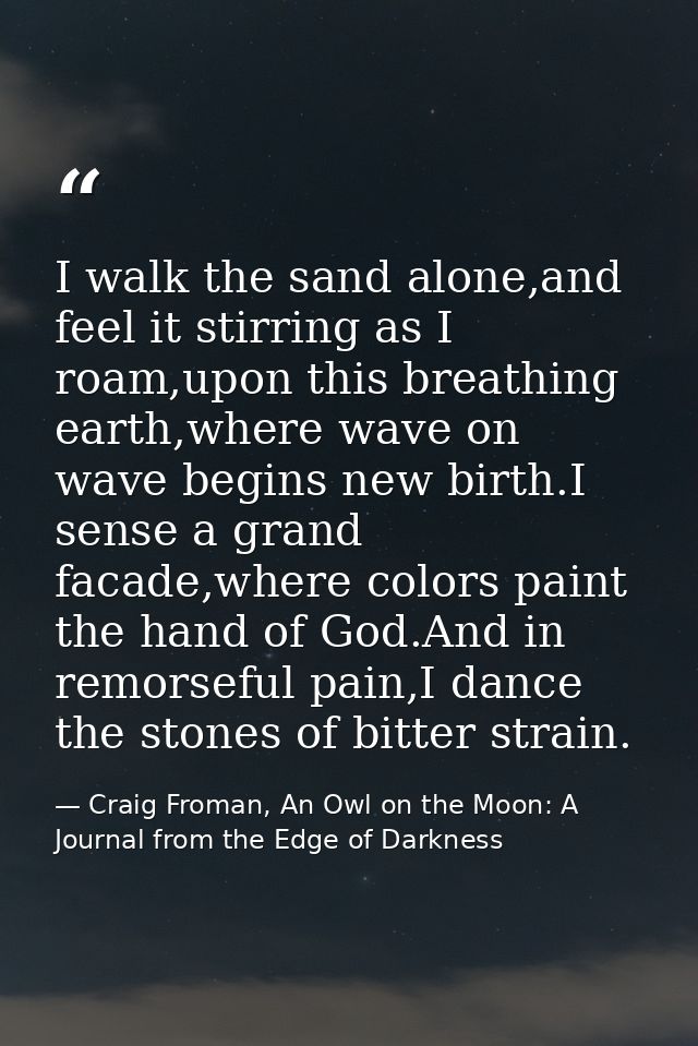 I walk the sand alone,and feel it stirring as I roam,upon this breathing earth,where wave on wave begins new birth.I sen — Craig Froman, An Owl on the Moon: A Journal from the Edge of Darkness