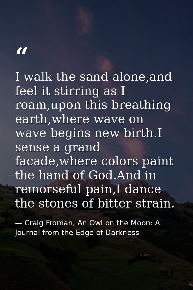 I walk the sand alone,and feel it stirring as I roam,upon this breathing earth,where wave on wave begins new birth.I sen — Craig Froman, An Owl on the Moon: A Journal from the Edge of Darkness