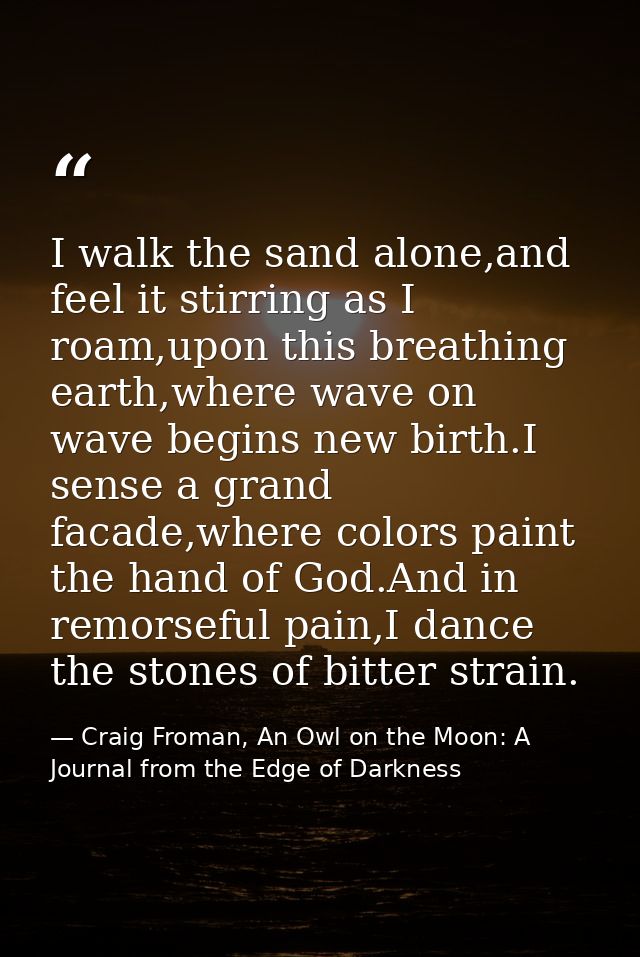 I walk the sand alone,and feel it stirring as I roam,upon this breathing earth,where wave on wave begins new birth.I sen — Craig Froman, An Owl on the Moon: A Journal from the Edge of Darkness