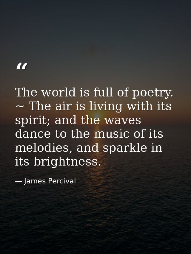 The world is full of poetry. ~ The air is living with its spirit; and the waves dance to the music of its melodies, and  — James Percival