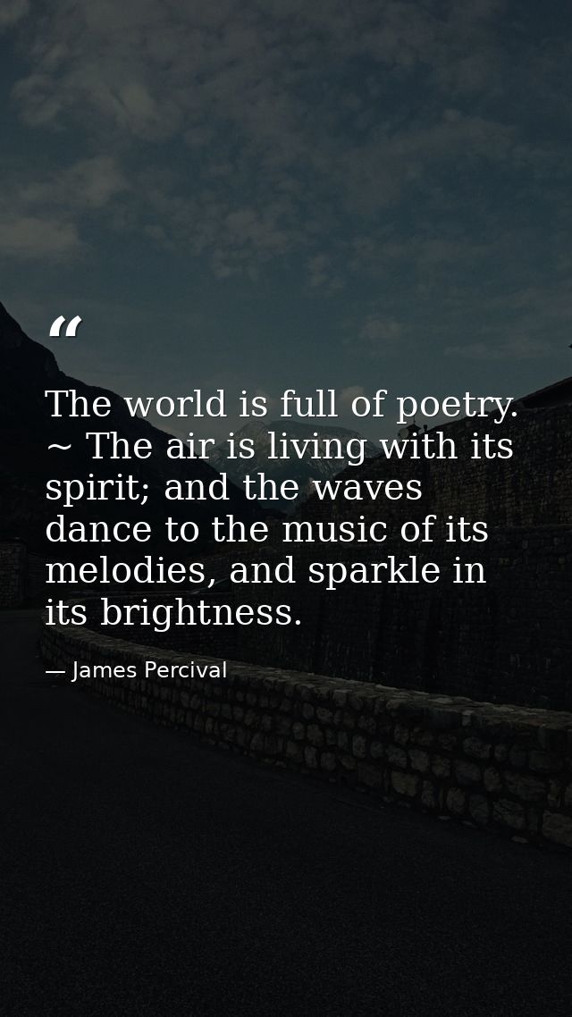 The world is full of poetry. ~ The air is living with its spirit; and the waves dance to the music of its melodies, and  — James Percival