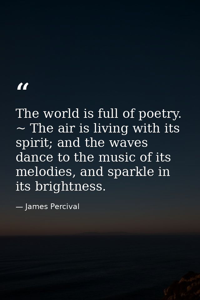 The world is full of poetry. ~ The air is living with its spirit; and the waves dance to the music of its melodies, and  — James Percival