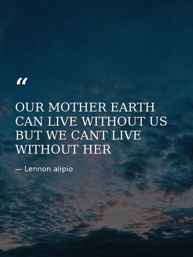 OUR MOTHER EARTH CAN LIVE WITHOUT US BUT WE CANT LIVE WITHOUT HER — Lennon alipio