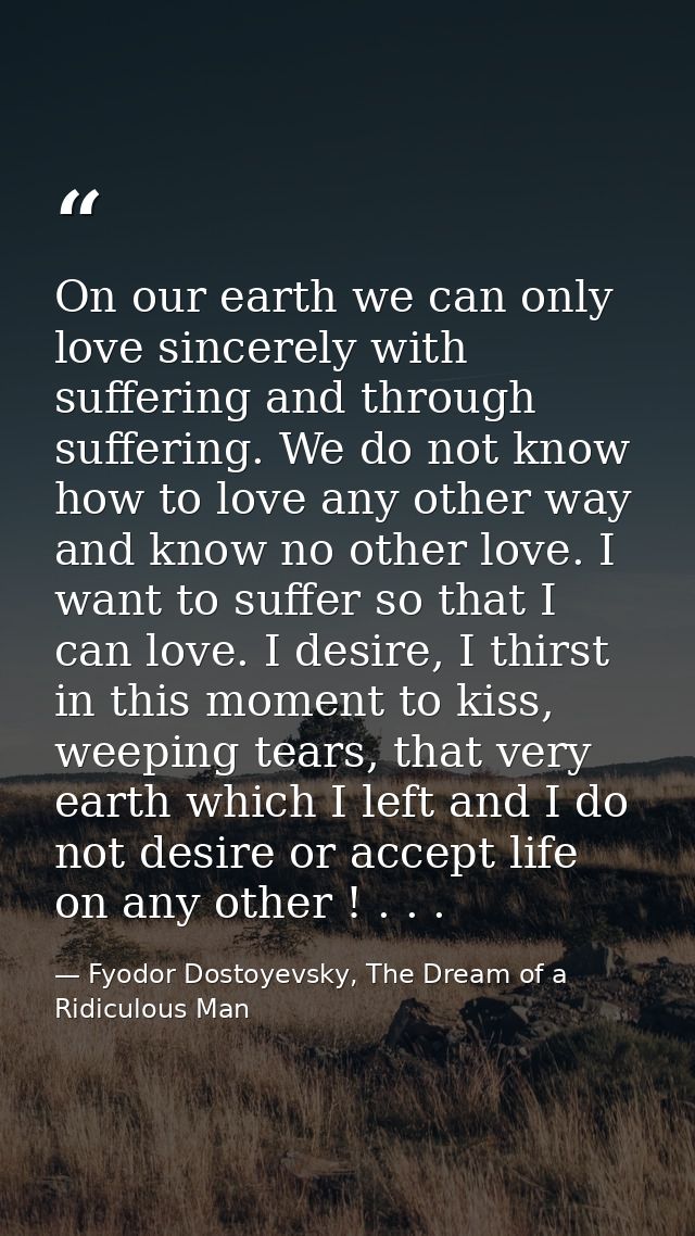On our earth we can only love sincerely with suffering and through suffering. We do not know how to love any other way a — Fyodor Dostoyevsky, The Dream of a Ridiculous Man