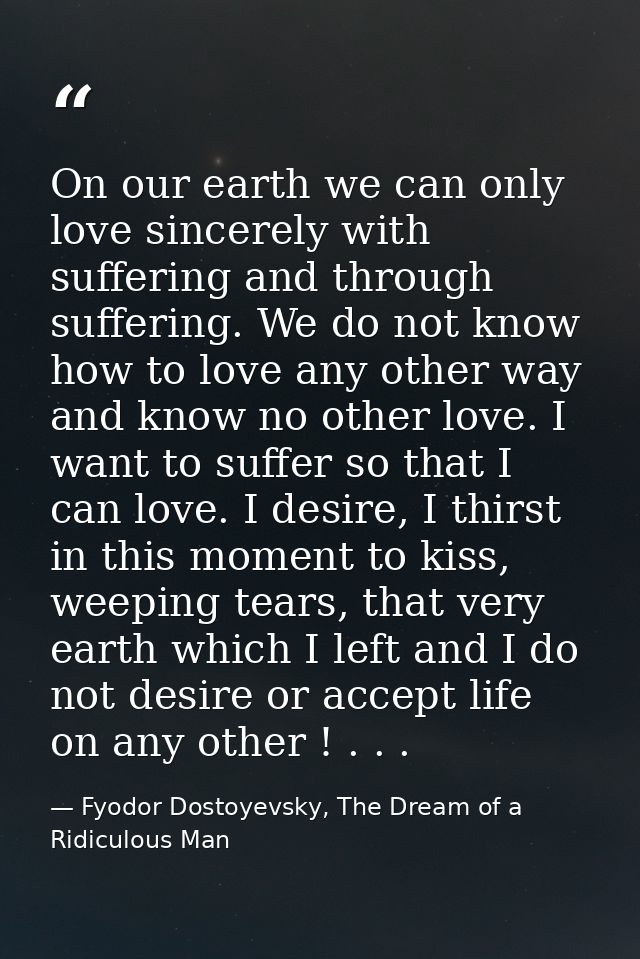 On our earth we can only love sincerely with suffering and through suffering. We do not know how to love any other way a — Fyodor Dostoyevsky, The Dream of a Ridiculous Man