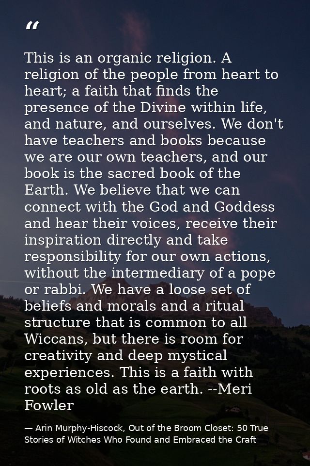 This is an organic religion. A religion of the people from heart to heart; a faith that finds the presence of the Divine — Arin Murphy-Hiscock, Out of the Broom Closet: 50 True Stories of Witches Who Found and Embraced the Craft