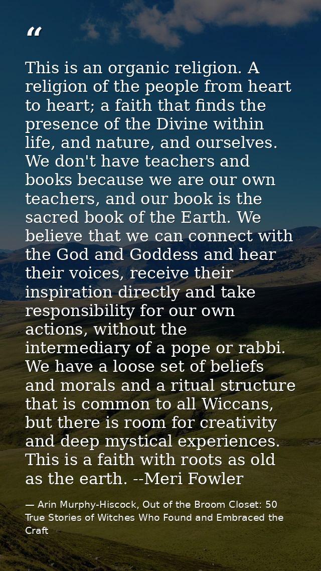 This is an organic religion. A religion of the people from heart to heart; a faith that finds the presence of the Divine — Arin Murphy-Hiscock, Out of the Broom Closet: 50 True Stories of Witches Who Found and Embraced the Craft