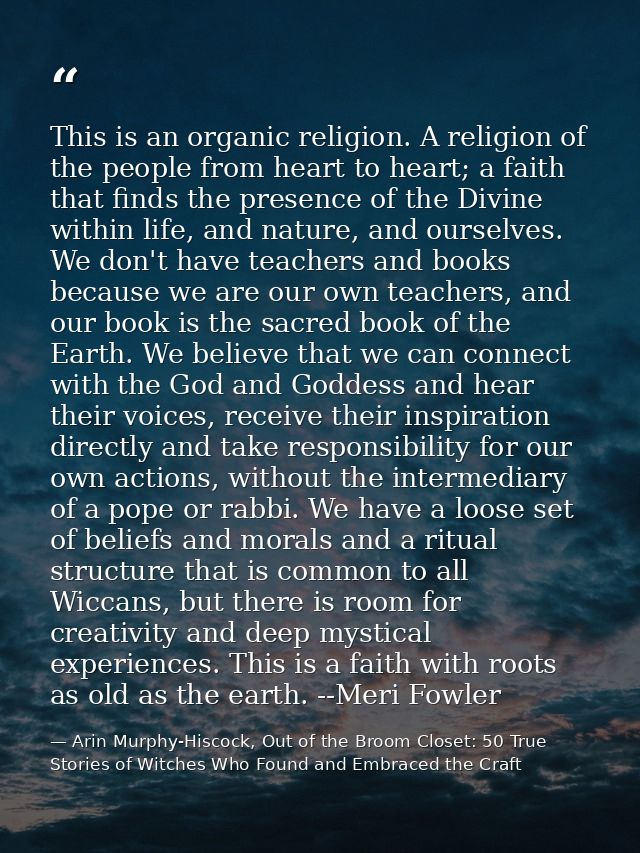 This is an organic religion. A religion of the people from heart to heart; a faith that finds the presence of the Divine — Arin Murphy-Hiscock, Out of the Broom Closet: 50 True Stories of Witches Who Found and Embraced the Craft