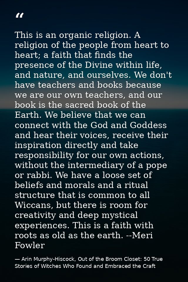 This is an organic religion. A religion of the people from heart to heart; a faith that finds the presence of the Divine — Arin Murphy-Hiscock, Out of the Broom Closet: 50 True Stories of Witches Who Found and Embraced the Craft
