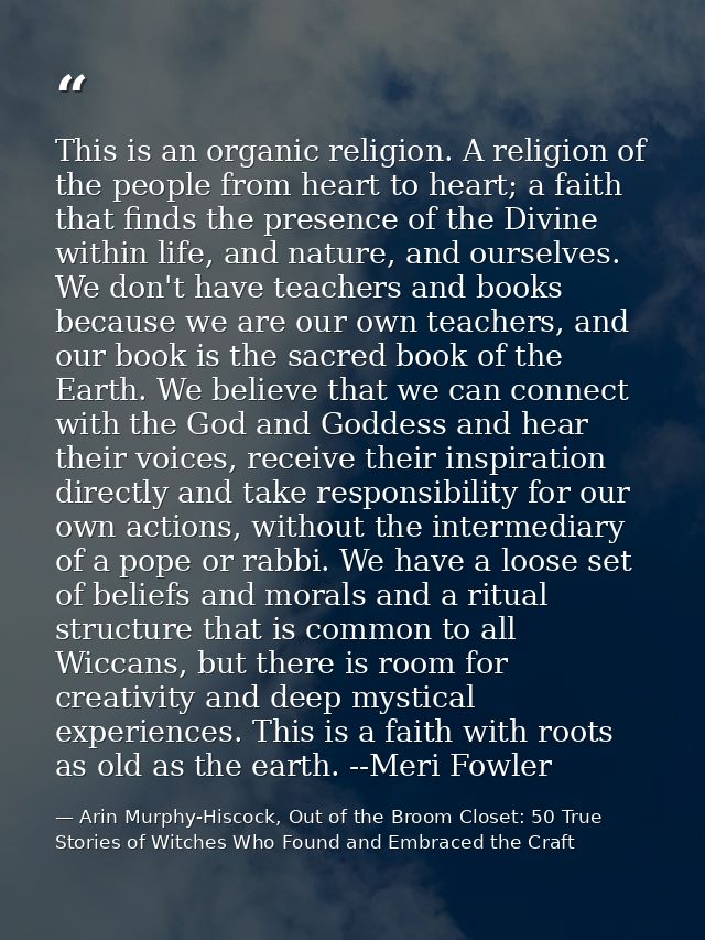 This is an organic religion. A religion of the people from heart to heart; a faith that finds the presence of the Divine — Arin Murphy-Hiscock, Out of the Broom Closet: 50 True Stories of Witches Who Found and Embraced the Craft