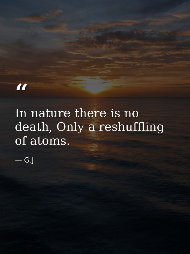 In nature there is no death, Only a reshuffling of atoms. — G.J