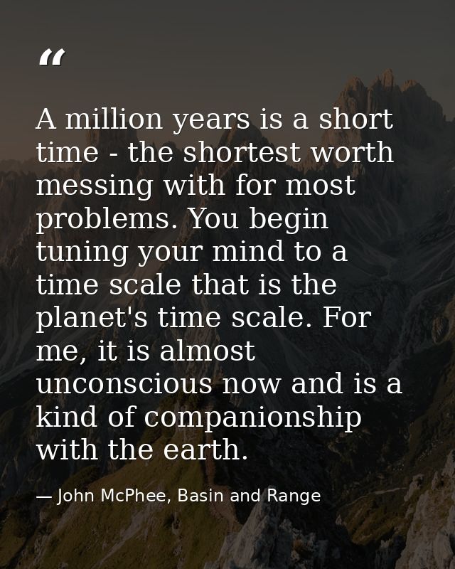 A million years is a short time - the shortest worth messing with for most problems. You begin tuning your mind to a tim — John McPhee, Basin and Range
