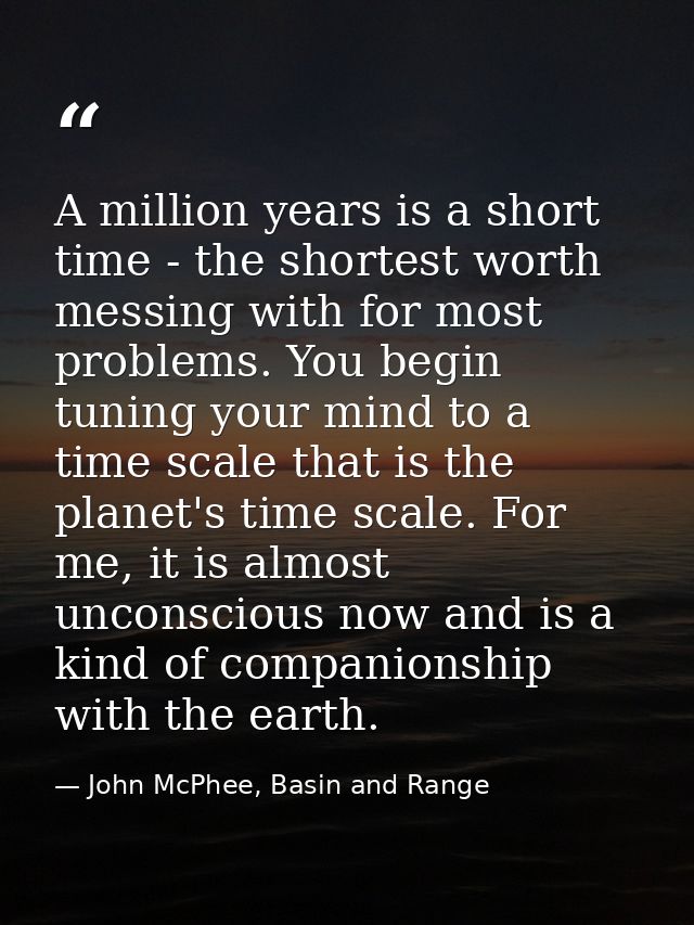 A million years is a short time - the shortest worth messing with for most problems. You begin tuning your mind to a tim — John McPhee, Basin and Range