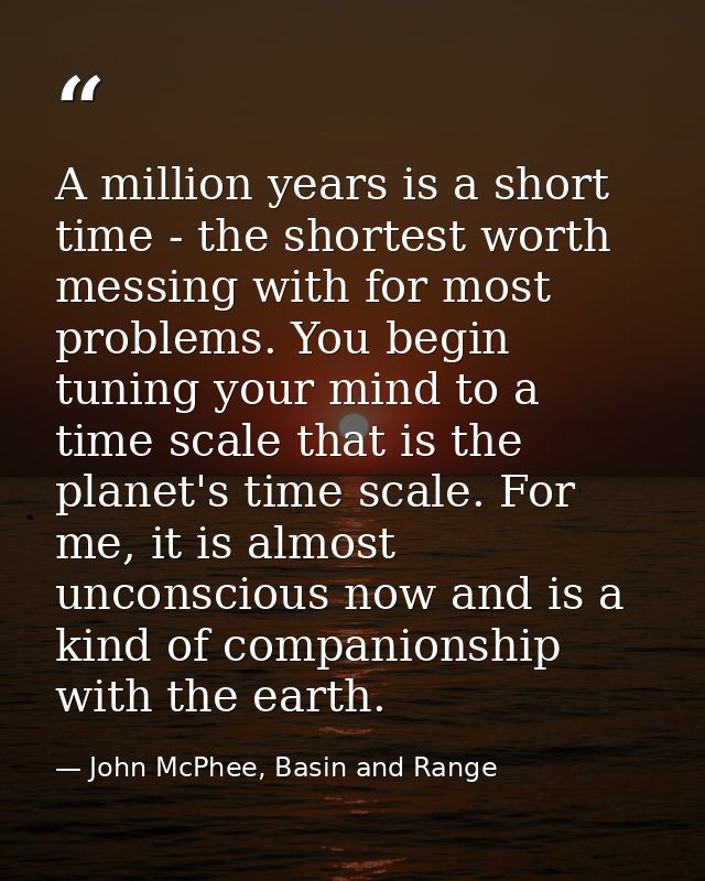 A million years is a short time - the shortest worth messing with for most problems. You begin tuning your mind to a tim — John McPhee, Basin and Range