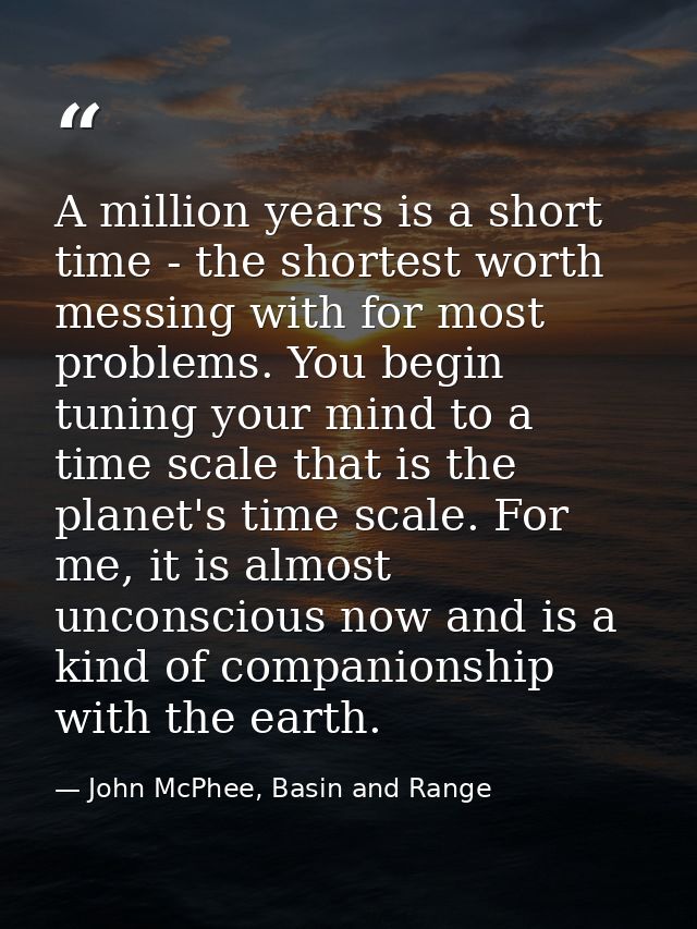 A million years is a short time - the shortest worth messing with for most problems. You begin tuning your mind to a tim — John McPhee, Basin and Range