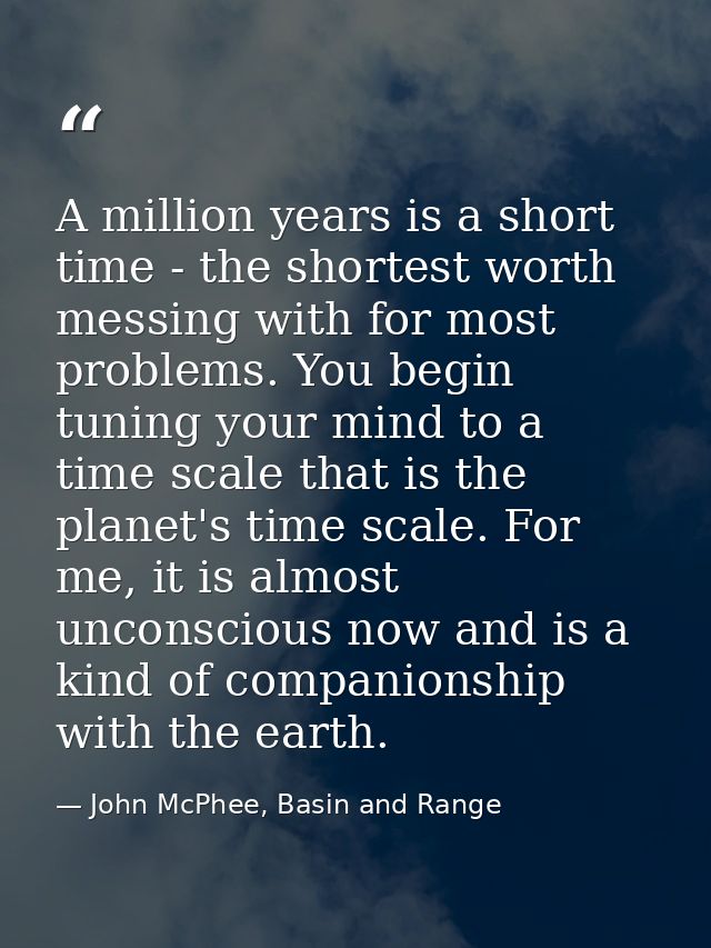 A million years is a short time - the shortest worth messing with for most problems. You begin tuning your mind to a tim — John McPhee, Basin and Range
