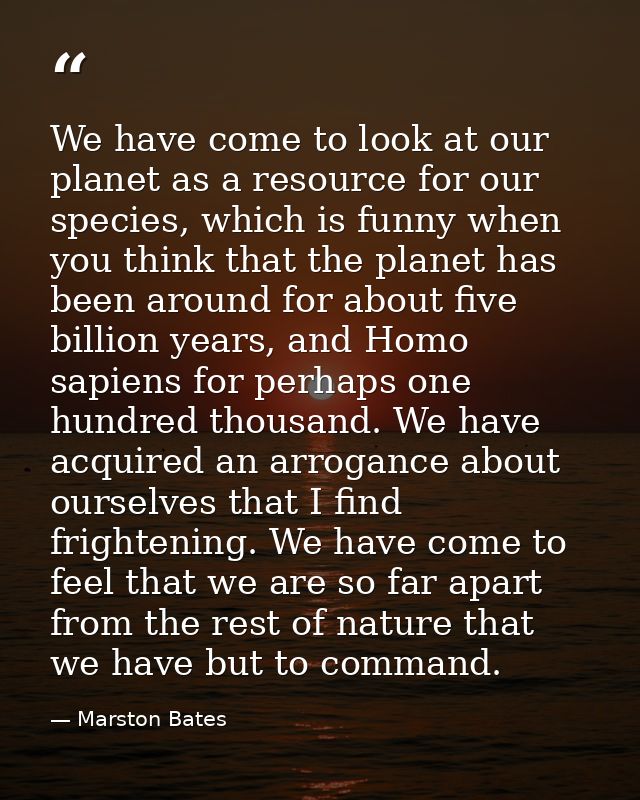 We have come to look at our planet as a resource for our species, which is funny when you think that the planet has been — Marston Bates