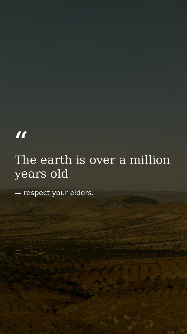 The earth is over a million years old — respect your elders.