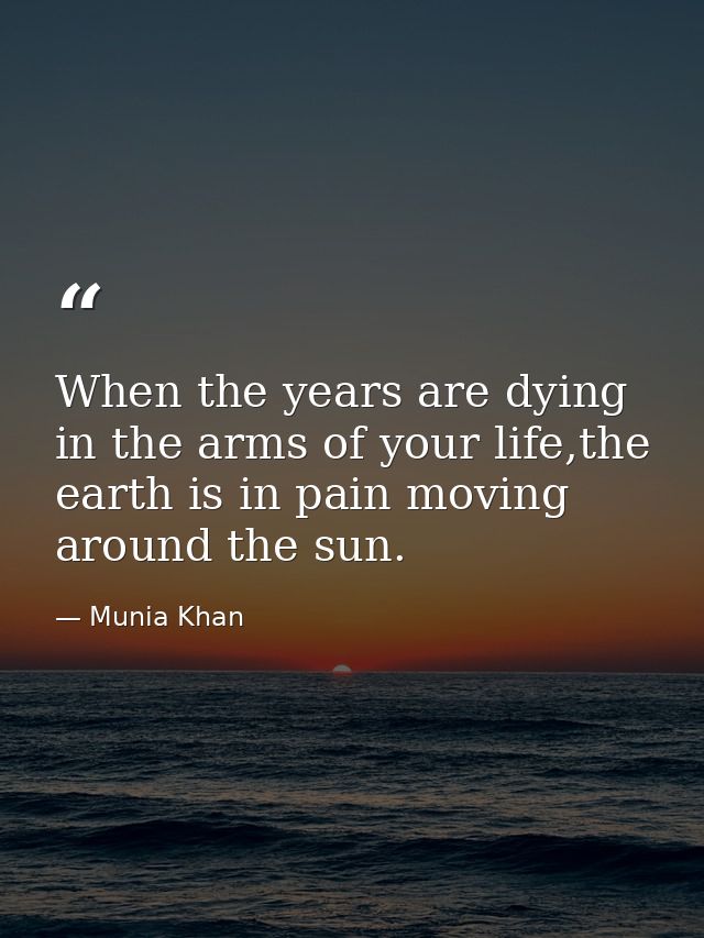 When the years are dying in the arms of your life,the earth is in pain moving around the sun. — Munia Khan