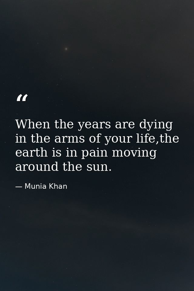 When the years are dying in the arms of your life,the earth is in pain moving around the sun. — Munia Khan