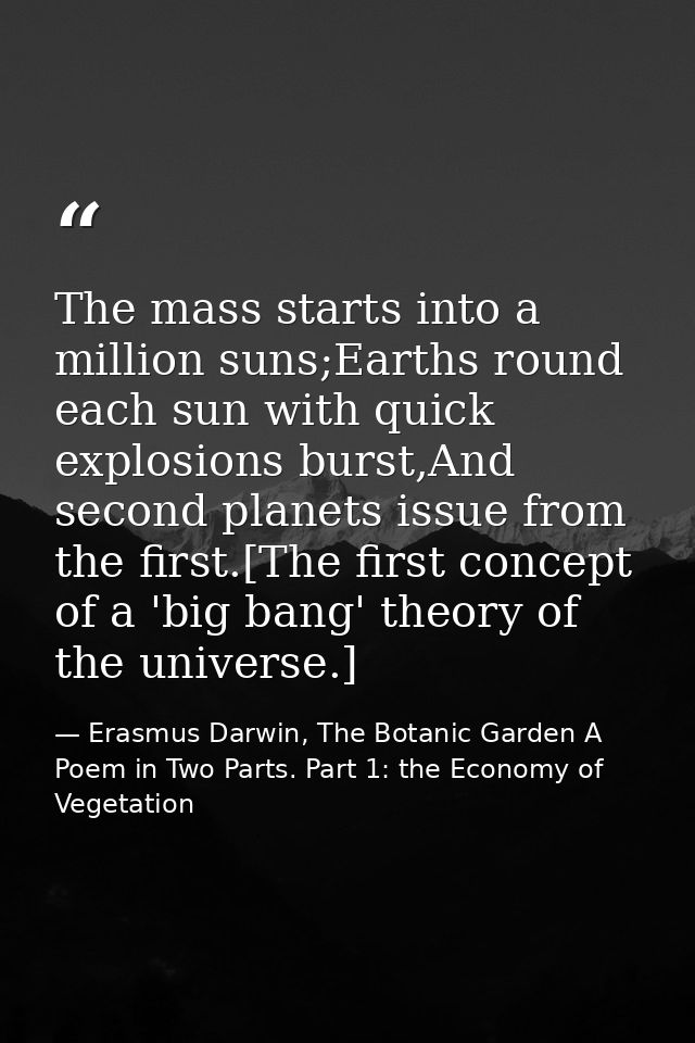 The mass starts into a million suns;Earths round each sun with quick explosions burst,And second planets issue from the  — Erasmus Darwin, The Botanic Garden A Poem in Two Parts. Part 1: the Economy of Vegetation