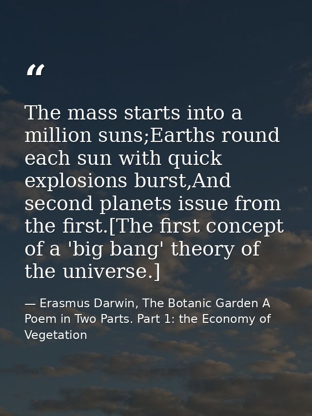 The mass starts into a million suns;Earths round each sun with quick explosions burst,And second planets issue from the  — Erasmus Darwin, The Botanic Garden A Poem in Two Parts. Part 1: the Economy of Vegetation