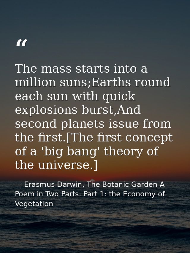 The mass starts into a million suns;Earths round each sun with quick explosions burst,And second planets issue from the  — Erasmus Darwin, The Botanic Garden A Poem in Two Parts. Part 1: the Economy of Vegetation