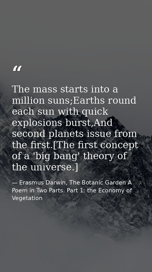 The mass starts into a million suns;Earths round each sun with quick explosions burst,And second planets issue from the  — Erasmus Darwin, The Botanic Garden A Poem in Two Parts. Part 1: the Economy of Vegetation