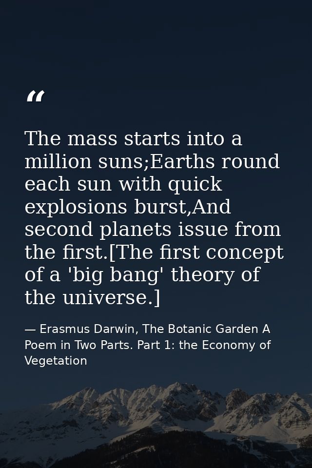 The mass starts into a million suns;Earths round each sun with quick explosions burst,And second planets issue from the  — Erasmus Darwin, The Botanic Garden A Poem in Two Parts. Part 1: the Economy of Vegetation